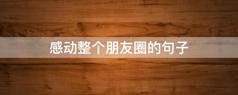 感动整个朋友圈的句子（感动整个朋友圈的句子说说）