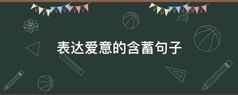 表达爱意的含蓄句子 含蓄表达爱意的词