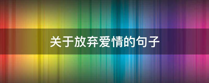 关于放弃爱情的句子（关于放弃爱情的短句）