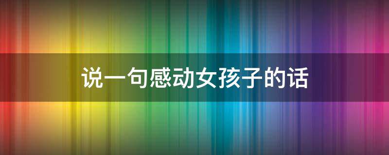 说一句感动女孩子的话