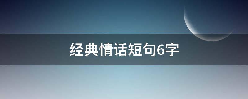 经典情话短句6字（经典情话短句6字大全）