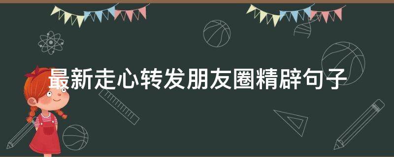 最新走心转发朋友圈精辟句子（最新走心转发朋友圈精辟句子短句）