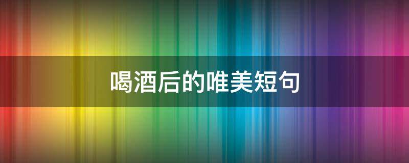 喝酒后的唯美短句（喝酒后的唯美短句图片）