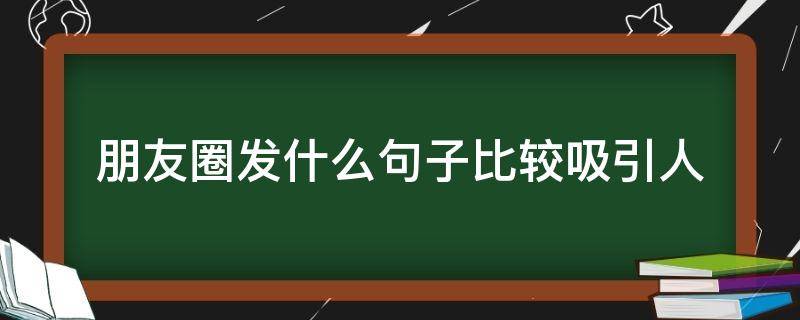 朋友圈发什么句子比较吸引人 发一条吸引人的朋友圈