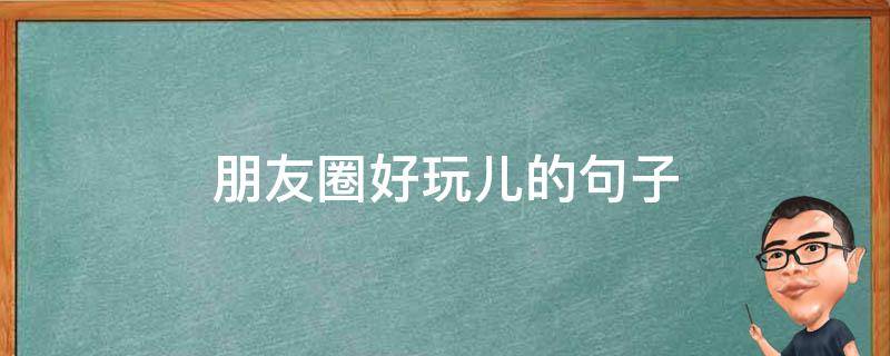 朋友圈好玩儿的句子（朋友圈好玩儿的句子搞笑）