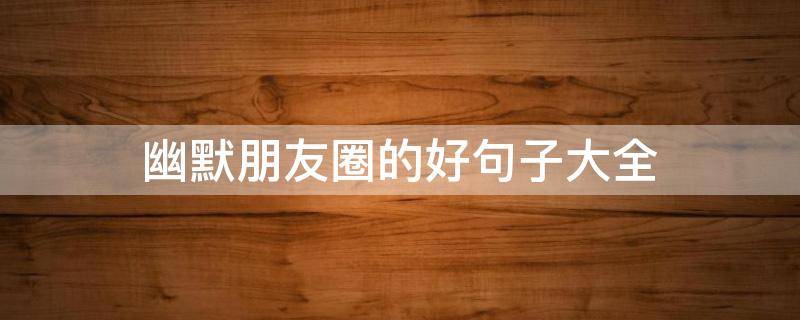 幽默朋友圈的好句子大全（幽默朋友圈的好句子大全短句）