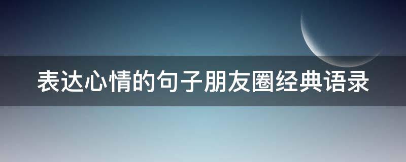 表达心情的句子朋友圈经典语录（表达心情的句子朋友圈经典语录图片）