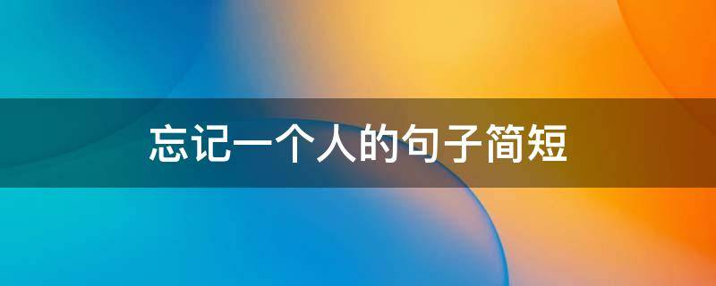 忘记一个人的句子简短 忘记一个人的经典短句