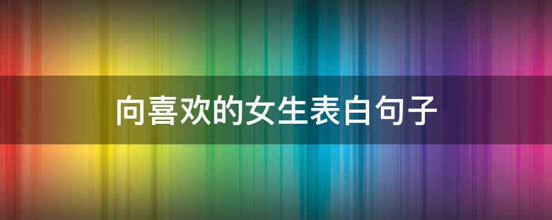 向喜欢的女生表白句子 向喜欢的女生表白句子短句