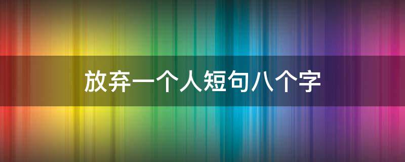 放弃一个人短句八个字（放弃一个人短句八个字图片）