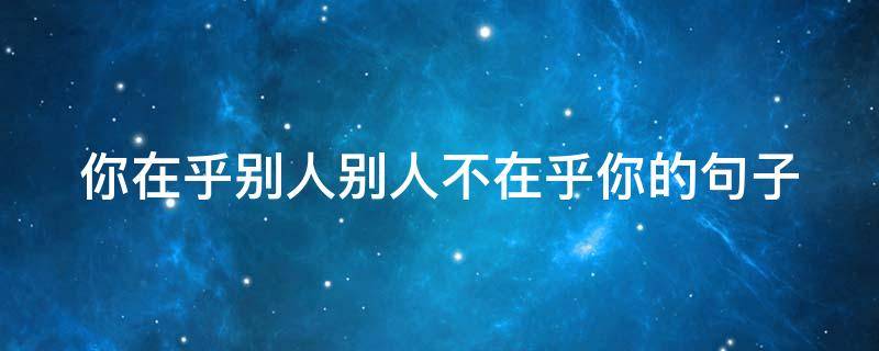 你在乎别人别人不在乎你的句子（你在乎别人,别人不在乎你的说说）