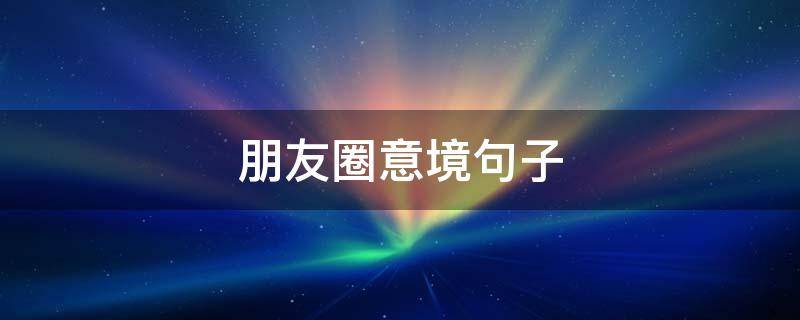 朋友圈意境句子（朋友圈意境句子说说）