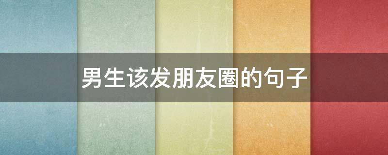 男生该发朋友圈的句子（男生发朋友圈的句子 心情短句）