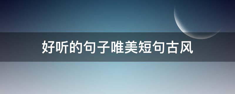 好听的句子唯美短句古风 好听的句子唯美短句古风形容女子