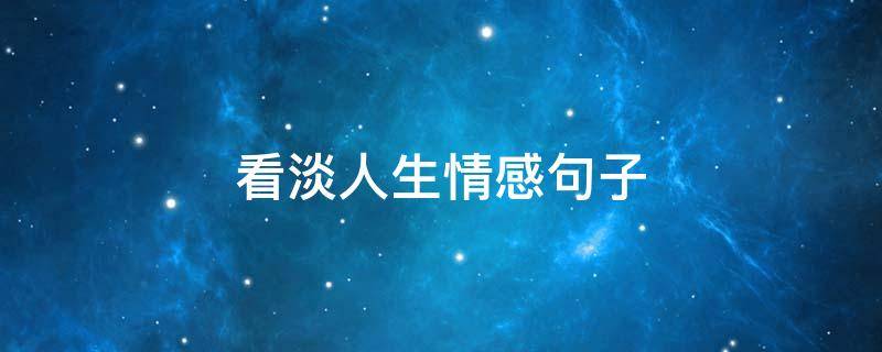 看淡人生情感句子（看淡人生情感句子说说）