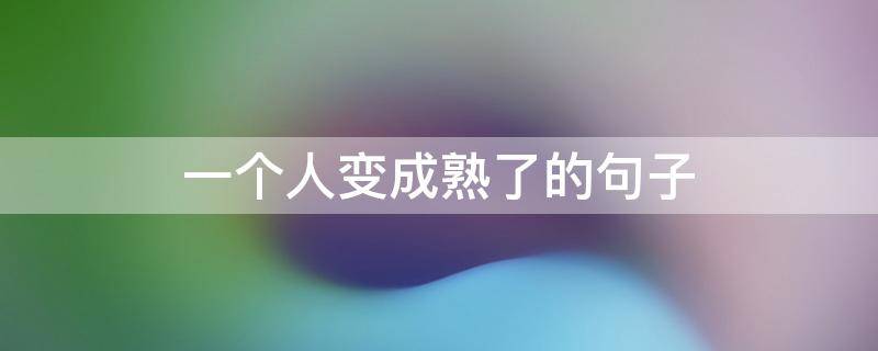 一个人变成熟了的句子 一个人变成熟了的句子说说