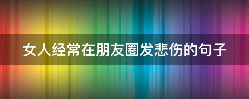 女人经常在朋友圈发悲伤的句子（女人经常发伤感朋友圈）