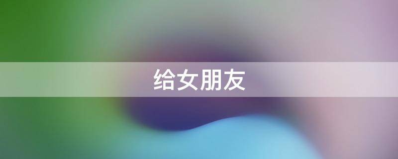给女朋友（给女朋友写小作文）