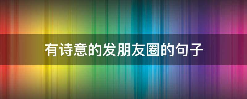 有诗意的发朋友圈的句子（有诗意的发朋友圈的句子图片）