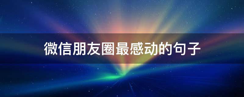 微信朋友圈最感动的句子 微信朋友圈感动说说