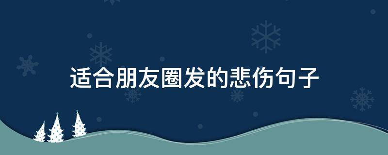 适合朋友圈发的悲伤句子（适合发朋友圈的悲伤的句子）