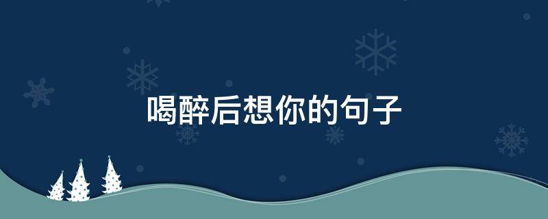 喝醉后想你的句子（喝醉想你的句子说说）