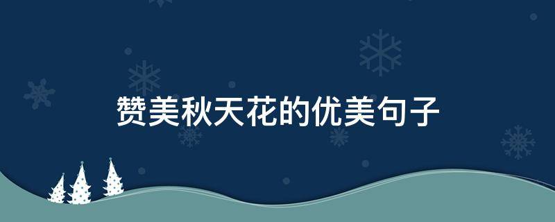 赞美秋天花的优美句子（赞美秋天花的优美句子简短）