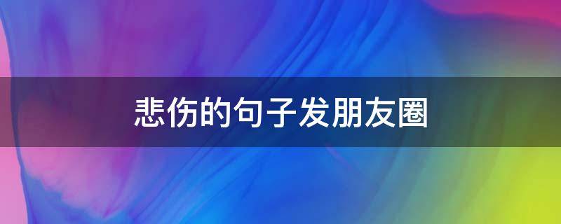 悲伤的句子发朋友圈 悲伤的句子发朋友圈短句
