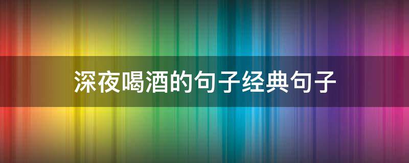 深夜喝酒的句子经典句子 深夜喝酒的句子经典句子半醉半醒图片