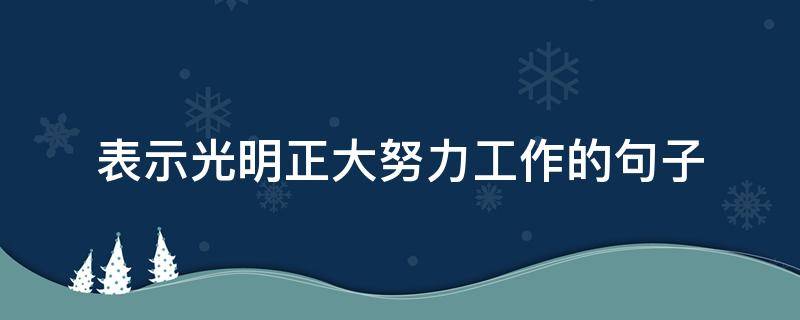 表示光明正大努力工作的句子