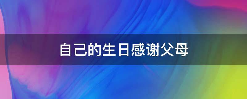 自己的生日感谢父母（自己的生日感谢父母的话怎么说）