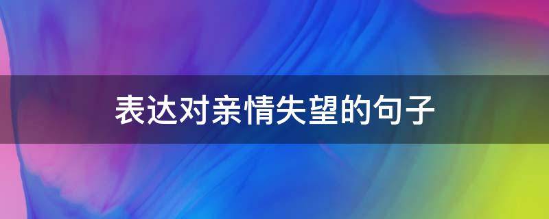 表达对亲情失望的句子（表达对亲情失望的句子有哪些）