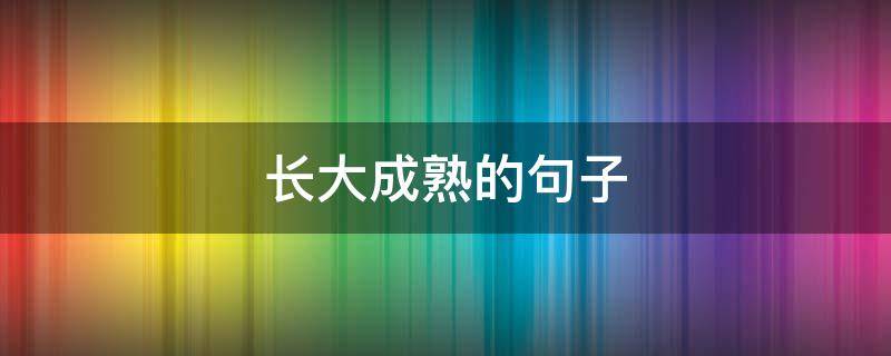 长大成熟的句子 长大成熟的句子有哪些