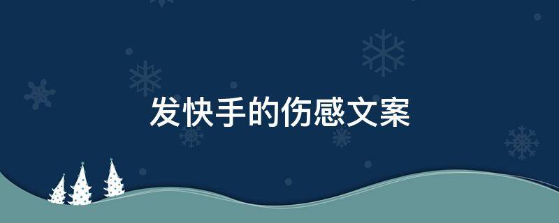 发快手的伤感文案（发快手的伤感文案热门）