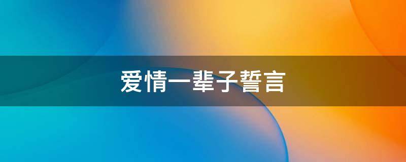 爱情一辈子誓言 爱情一辈子誓言是什么