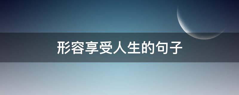 形容享受人生的句子 形容享受人生的句子简短
