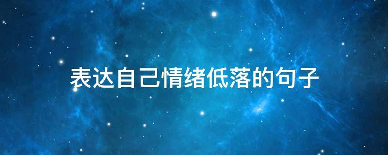 表达自己情绪低落的句子（表达自己情绪低落的句子说说）