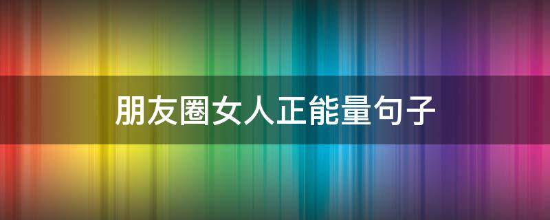 朋友圈女人正能量句子 朋友圈正能量的句子经典语句女人