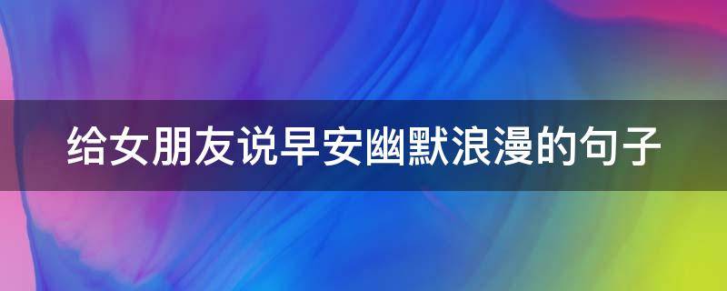 给女朋友说早安幽默浪漫的句子（给女朋友说早安的短句）