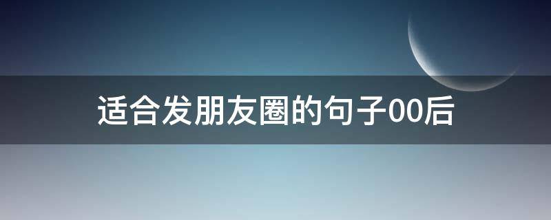 适合发朋友圈的句子00后（适合发朋友圈的句子00后女）