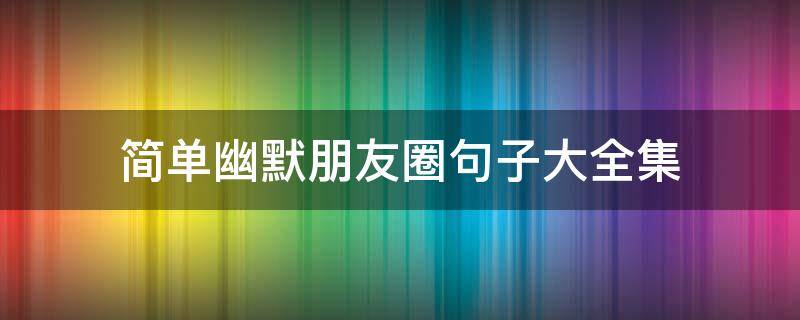 简单幽默朋友圈句子大全集（幽默短句朋友圈）