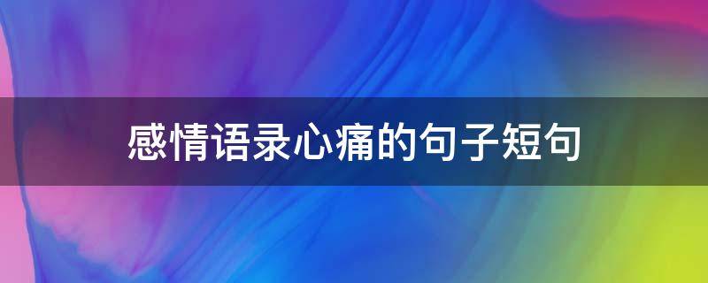 感情语录心痛的句子短句 感情语录心痛的句子短句伤感