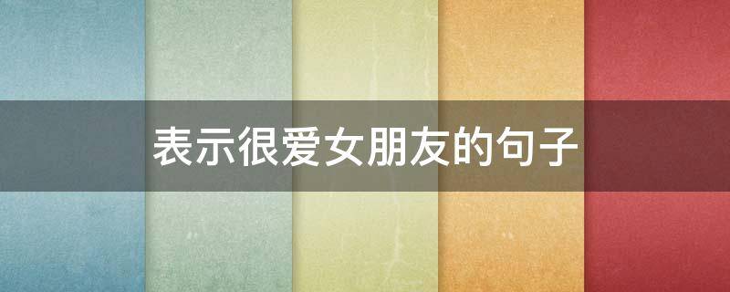 表示很爱女朋友的句子 表示很爱女朋友的句子简短