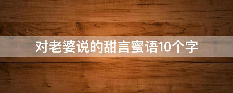 对老婆说的甜言蜜语10个字 对老婆说的甜言蜜语10个字