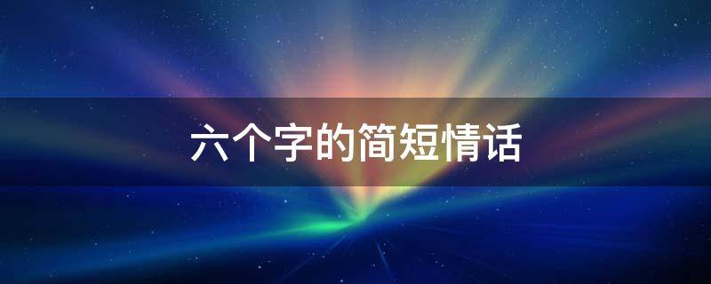 六个字的简短情话（6个字的简短情话）