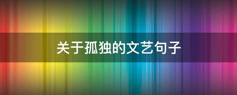 关于孤独的文艺句子 有关孤独的文艺句子