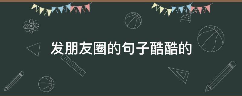 发朋友圈的句子酷酷的（发朋友圈的句子酷酷的图片）