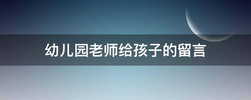幼儿园老师给孩子的留言（幼儿园老师给孩子的留言条怎么写）