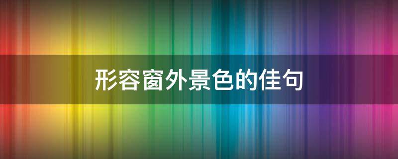 形容窗外景色的佳句（形容窗外景色的句子）