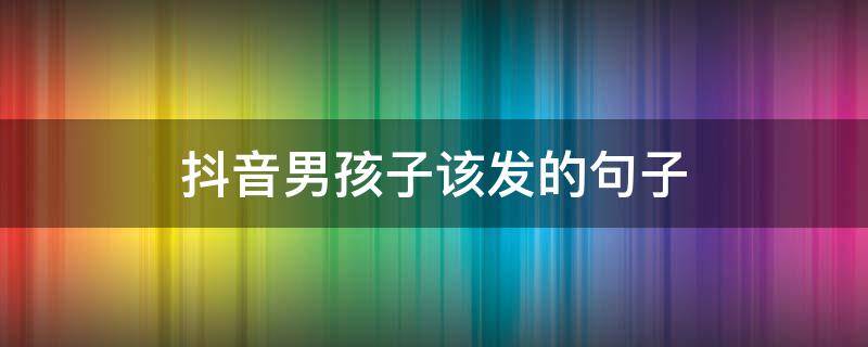 抖音男孩子该发的句子（男孩子发抖音必火的句子）